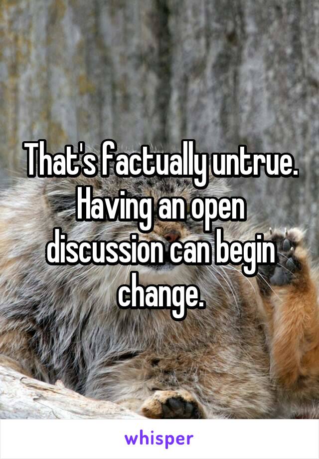 That's factually untrue.
Having an open discussion can begin change.