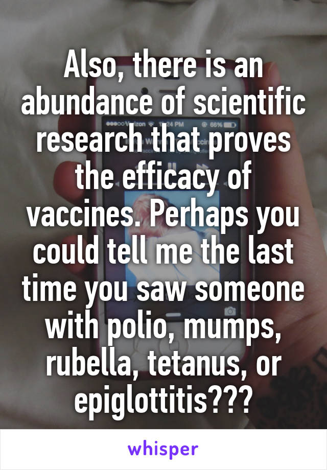 Also, there is an abundance of scientific research that proves the efficacy of vaccines. Perhaps you could tell me the last time you saw someone with polio, mumps, rubella, tetanus, or epiglottitis???