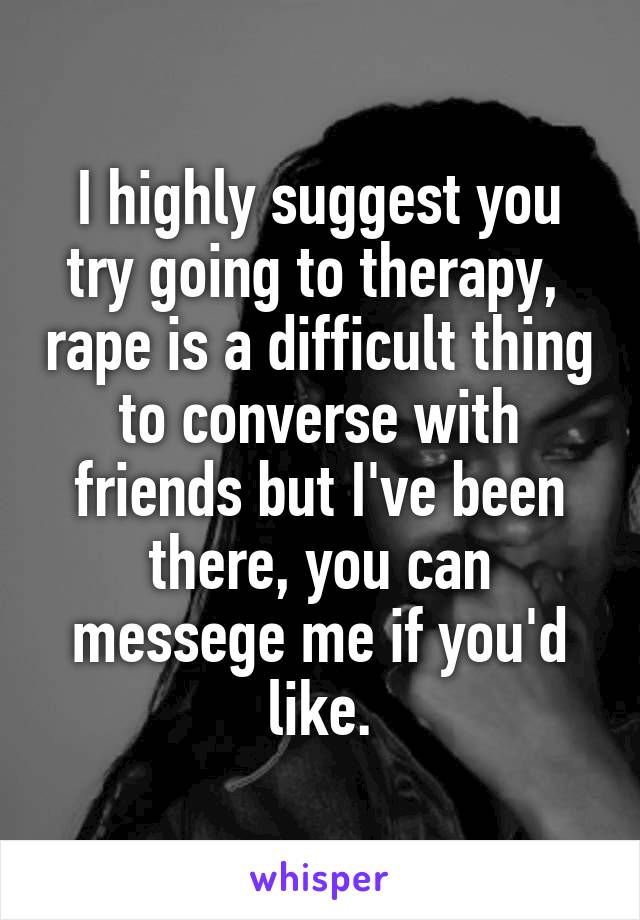 I highly suggest you try going to therapy,  rape is a difficult thing to converse with friends but I've been there, you can messege me if you'd like.