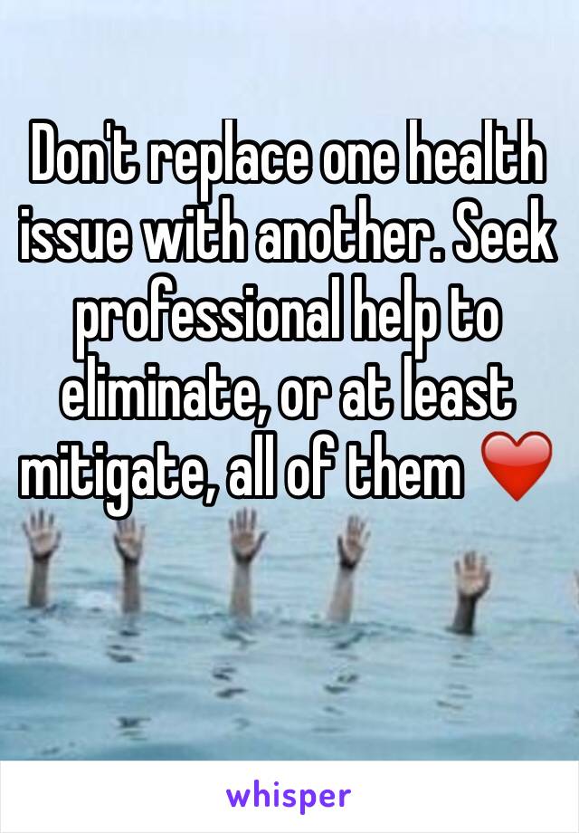 Don't replace one health issue with another. Seek professional help to eliminate, or at least mitigate, all of them ❤️