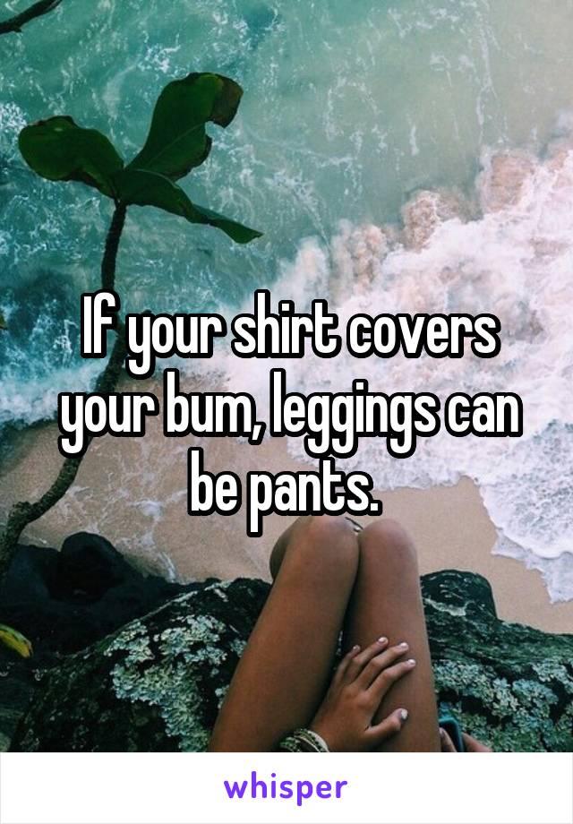 If your shirt covers your bum, leggings can be pants. 
