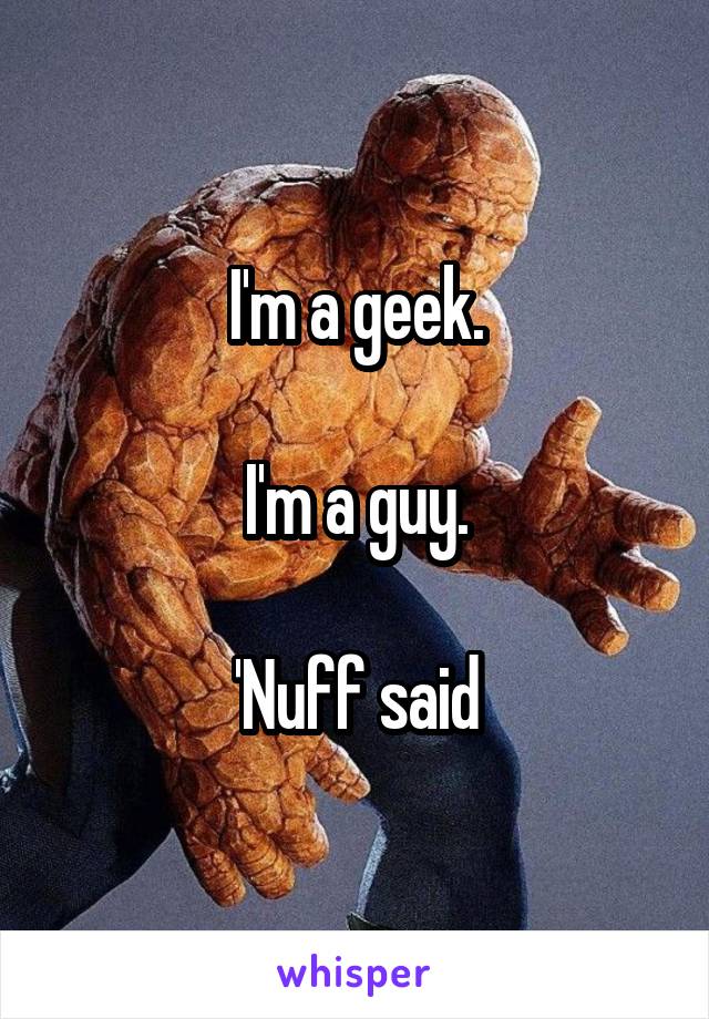 I'm a geek.

I'm a guy.

'Nuff said