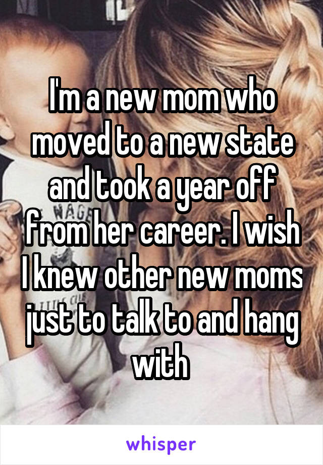 I'm a new mom who moved to a new state and took a year off from her career. I wish I knew other new moms just to talk to and hang with 