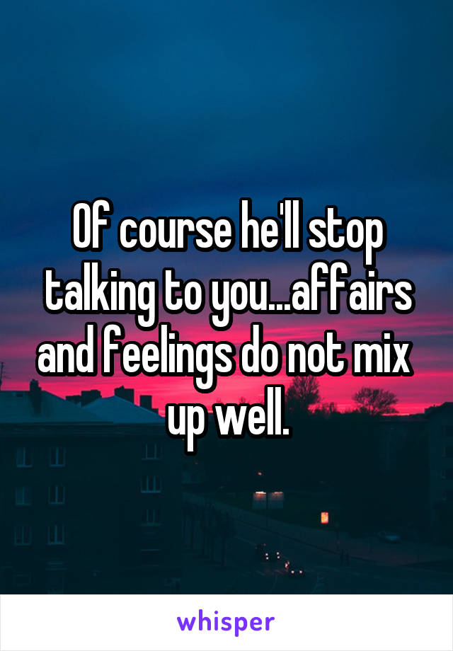 Of course he'll stop talking to you...affairs and feelings do not mix  up well.