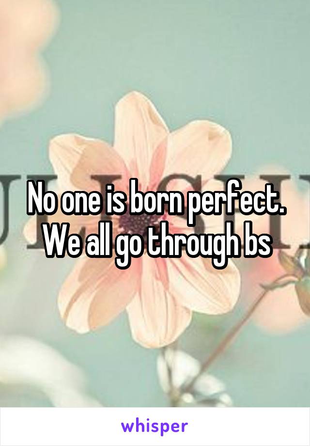 No one is born perfect. We all go through bs