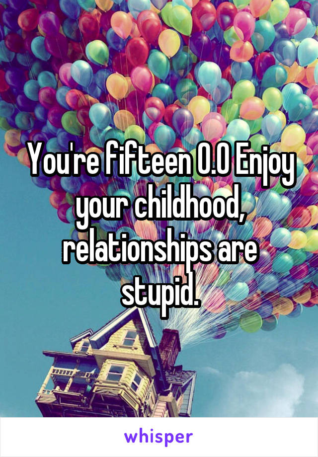 You're fifteen O.O Enjoy your childhood, relationships are stupid.