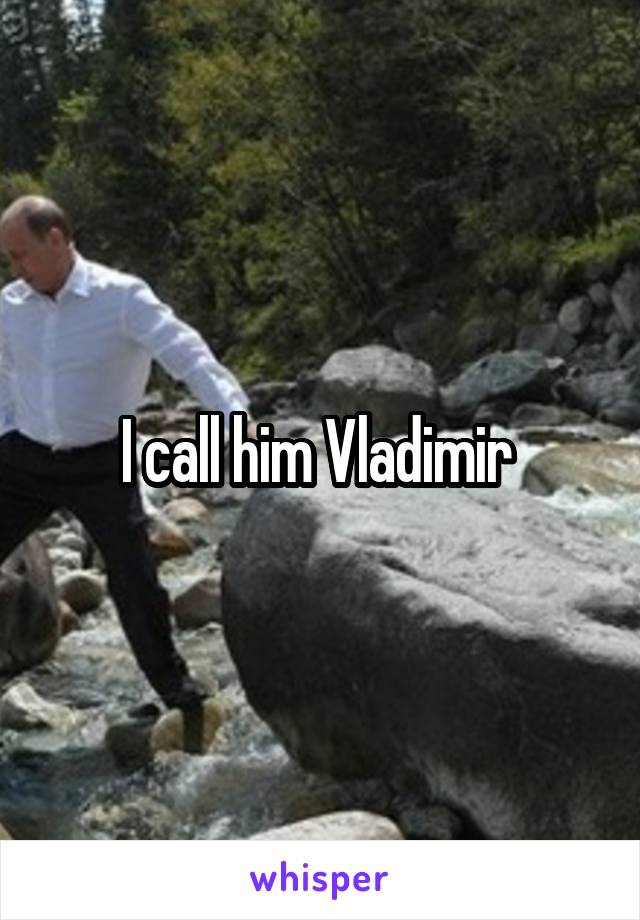 I call him Vladimir 