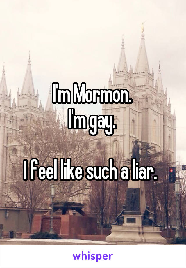 I'm Mormon. 
I'm gay. 

I feel like such a liar.  