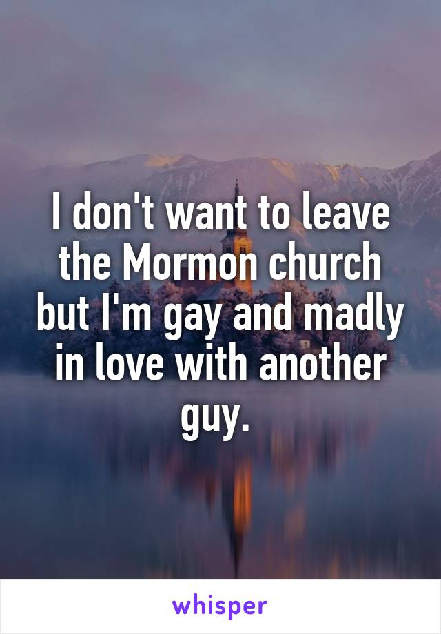 I don't want to leave the Mormon church but I'm gay and madly in love with another guy. 