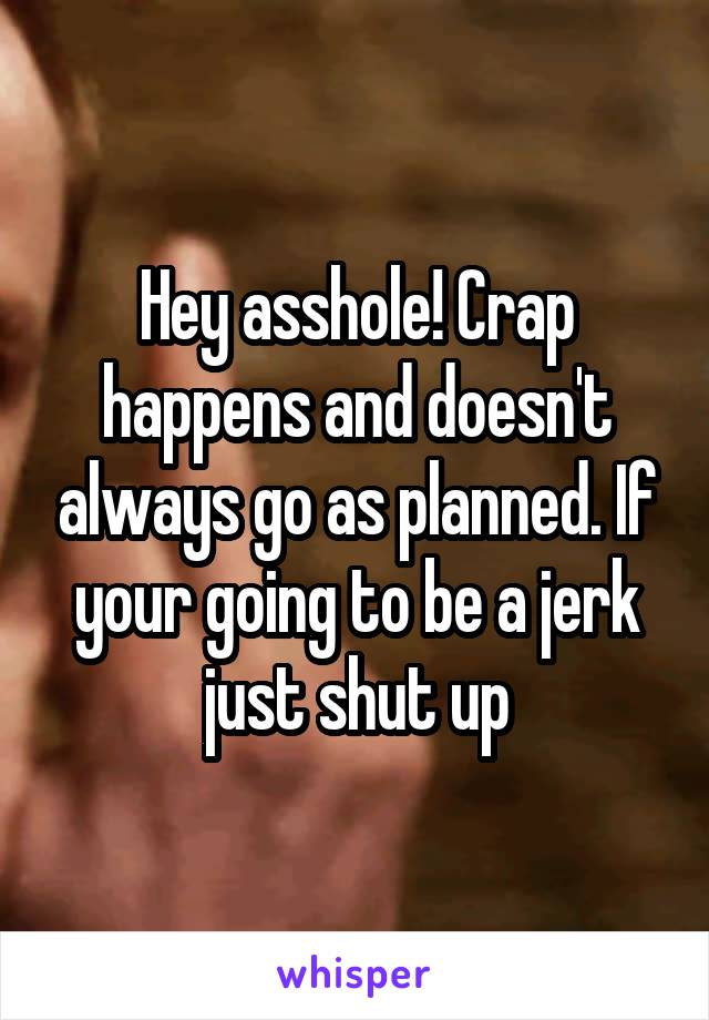 Hey asshole! Crap happens and doesn't always go as planned. If your going to be a jerk just shut up