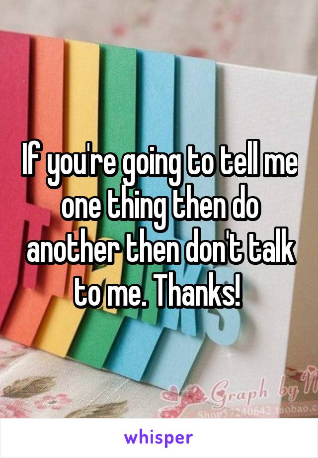 If you're going to tell me one thing then do another then don't talk to me. Thanks! 