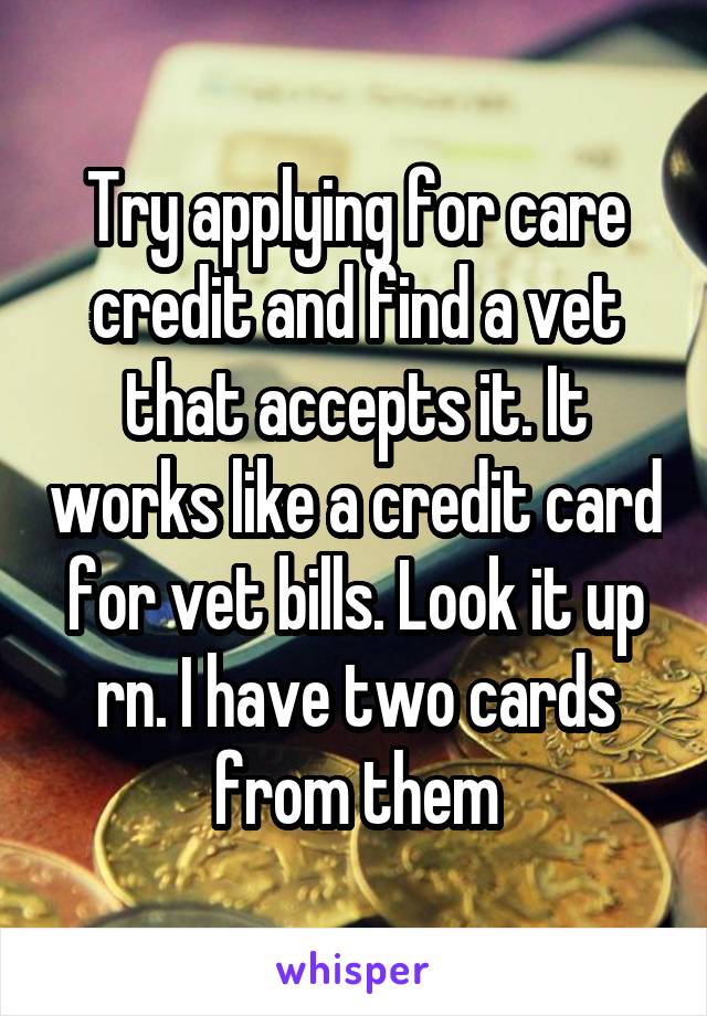 Try applying for care credit and find a vet that accepts it. It works like a credit card for vet bills. Look it up rn. I have two cards from them