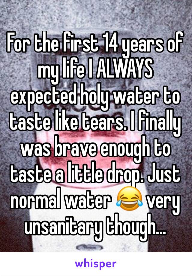 For the first 14 years of my life I ALWAYS expected holy water to taste like tears. I finally was brave enough to taste a little drop. Just normal water 😂 very unsanitary though...