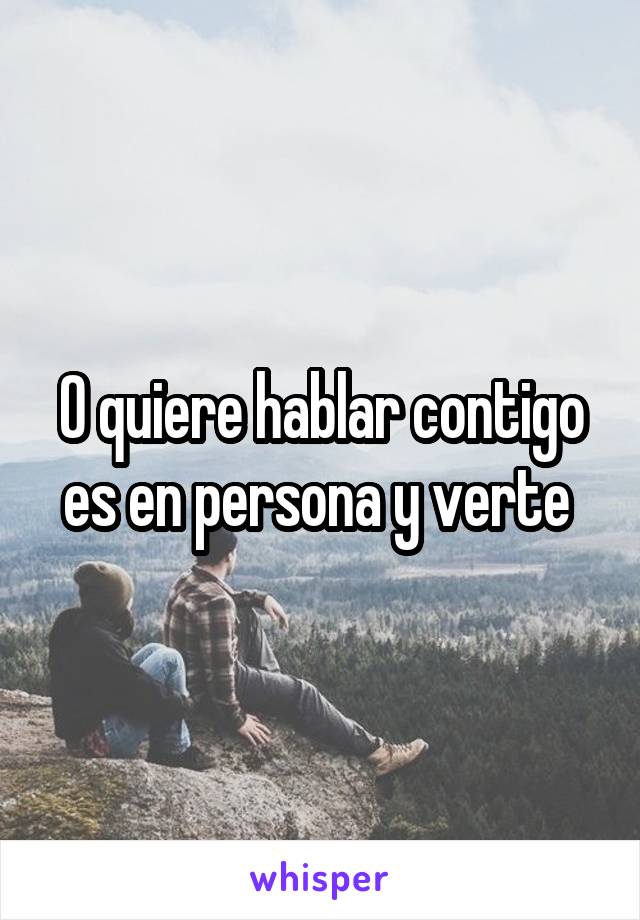 O quiere hablar contigo es en persona y verte 