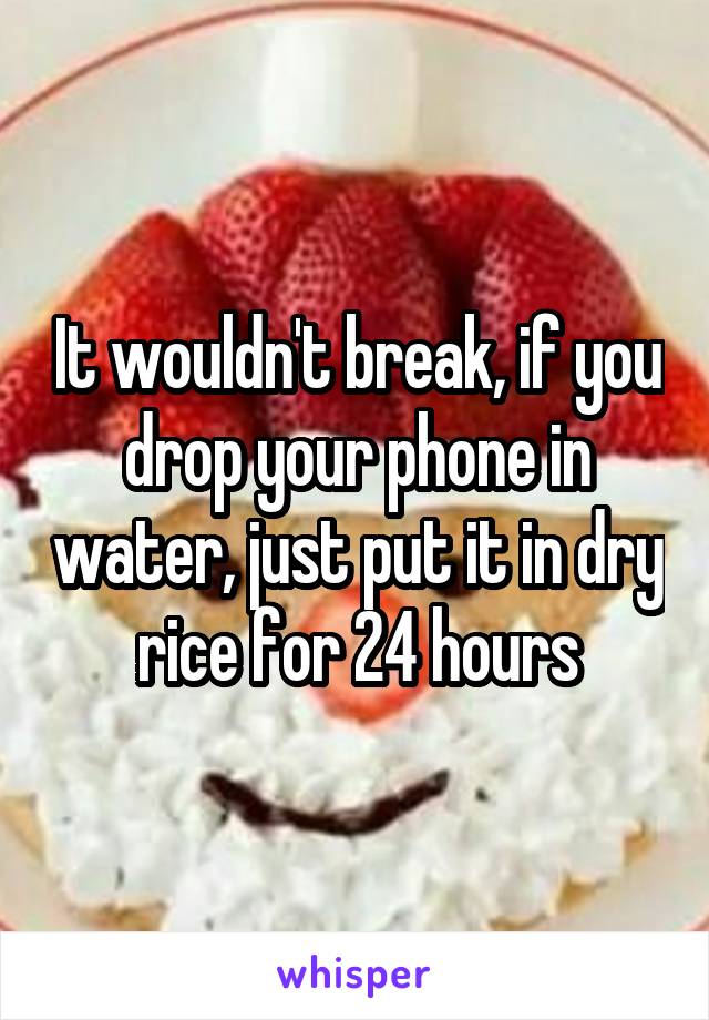 It wouldn't break, if you drop your phone in water, just put it in dry rice for 24 hours