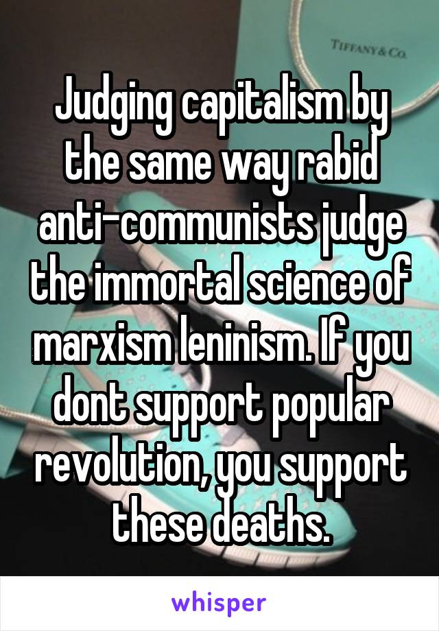 Judging capitalism by the same way rabid anti-communists judge the immortal science of marxism leninism. If you dont support popular revolution, you support these deaths.