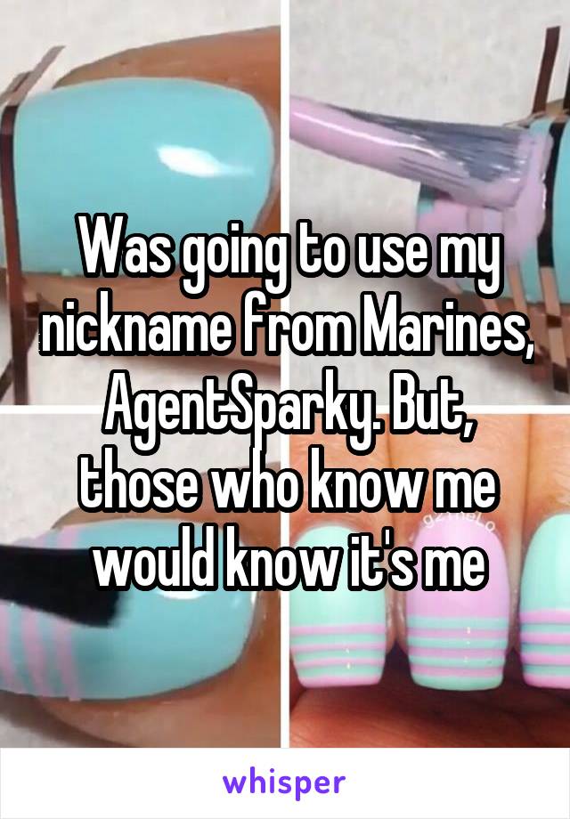Was going to use my nickname from Marines,  AgentSparky. But,  those who know me would know it's me