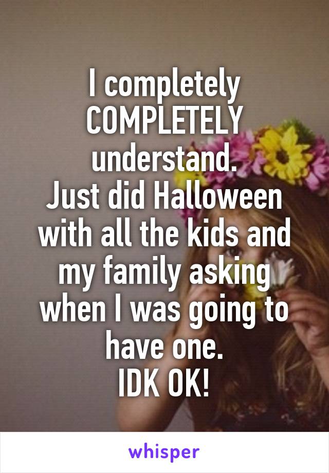 I completely COMPLETELY understand.
Just did Halloween with all the kids and my family asking when I was going to have one.
IDK OK!