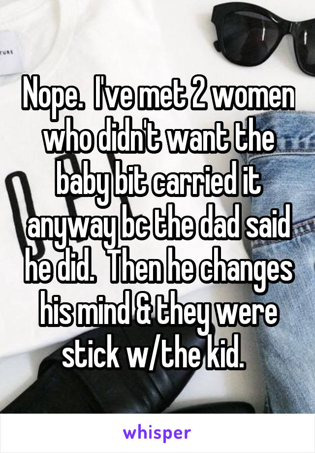 Nope.  I've met 2 women who didn't want the baby bit carried it anyway bc the dad said he did.  Then he changes his mind & they were stick w/the kid.  