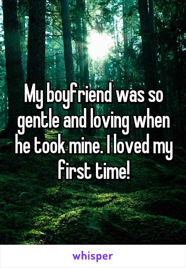 My boyfriend was so gentle and loving when he took mine. I loved my first time!