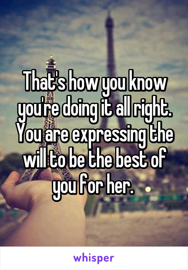 That's how you know you're doing it all right. You are expressing the will to be the best of you for her. 