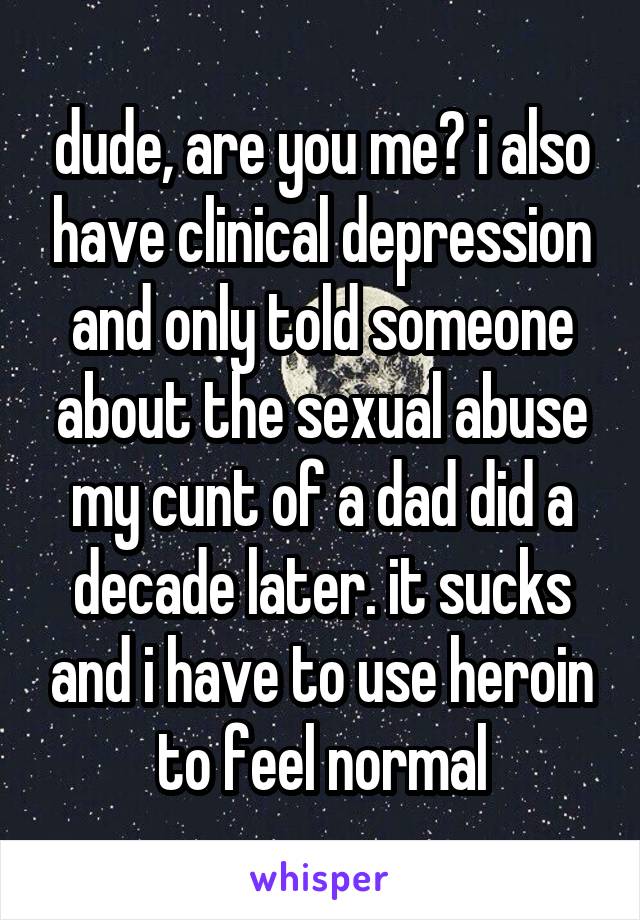 dude, are you me? i also have clinical depression and only told someone about the sexual abuse my cunt of a dad did a decade later. it sucks and i have to use heroin to feel normal