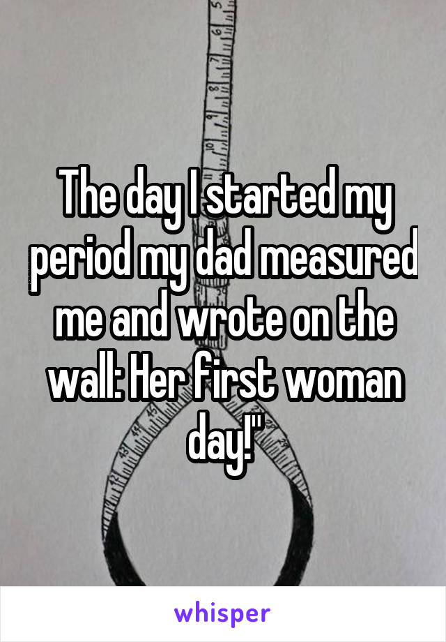 The day I started my period my dad measured me and wrote on the wall: Her first woman day!"