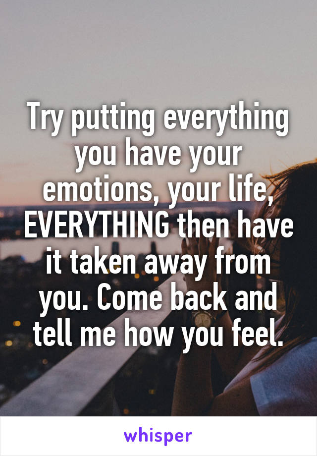 Try putting everything you have your emotions, your life, EVERYTHING then have it taken away from you. Come back and tell me how you feel.