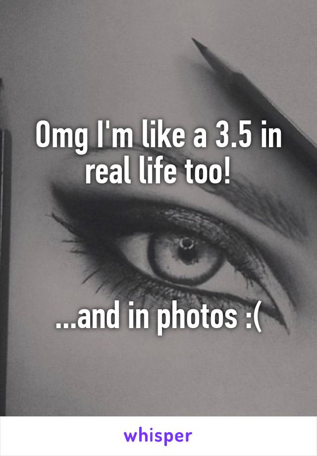 Omg I'm like a 3.5 in real life too!



...and in photos :(