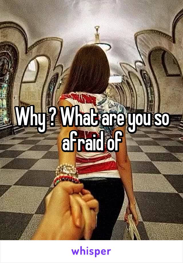 Why ? What are you so afraid of