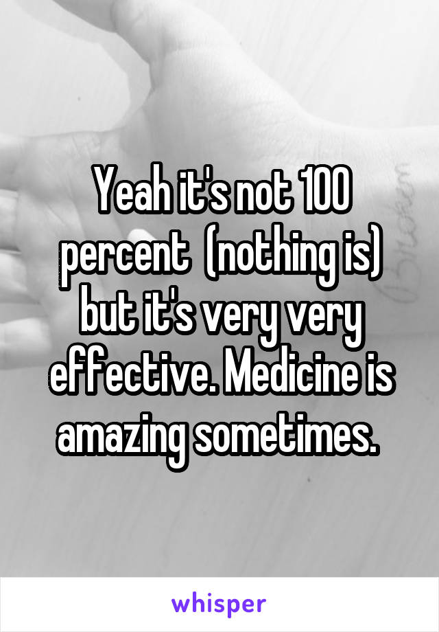 Yeah it's not 100 percent  (nothing is) but it's very very effective. Medicine is amazing sometimes. 