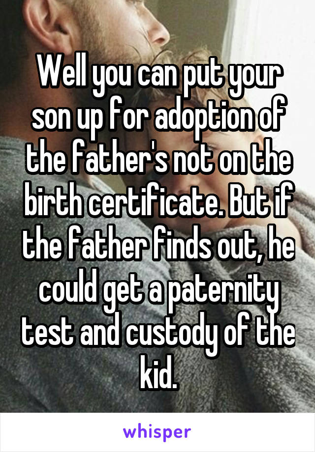 Well you can put your son up for adoption of the father's not on the birth certificate. But if the father finds out, he could get a paternity test and custody of the kid.