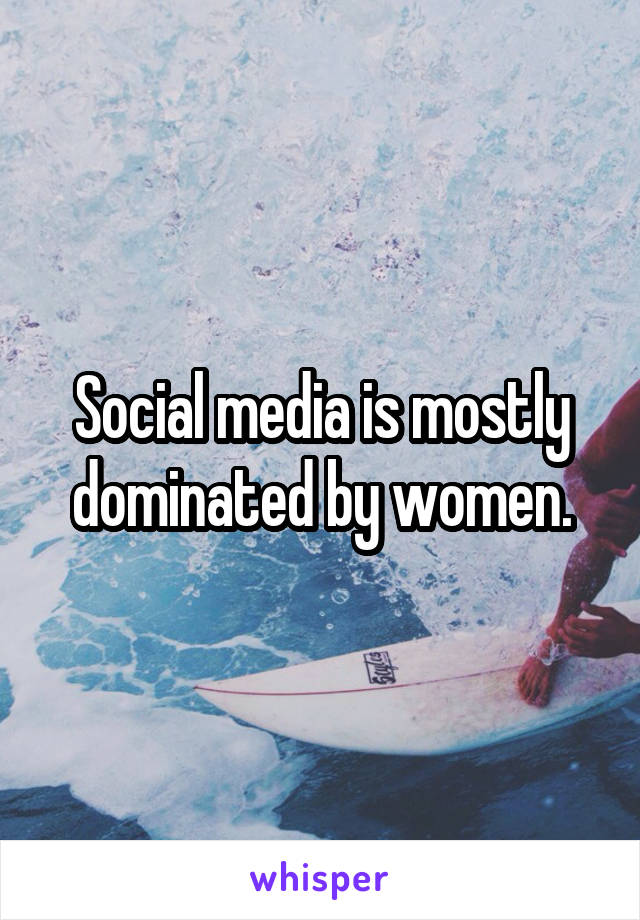 Social media is mostly dominated by women.