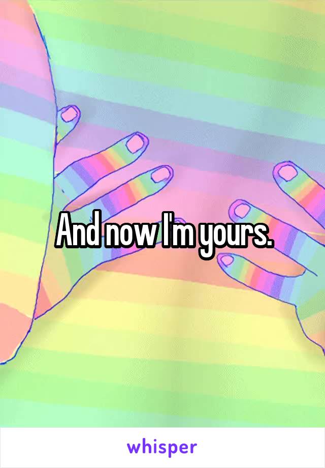 And now I'm yours.