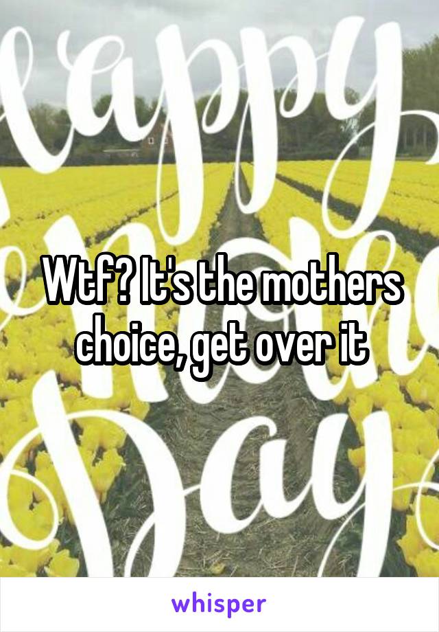 Wtf? It's the mothers choice, get over it