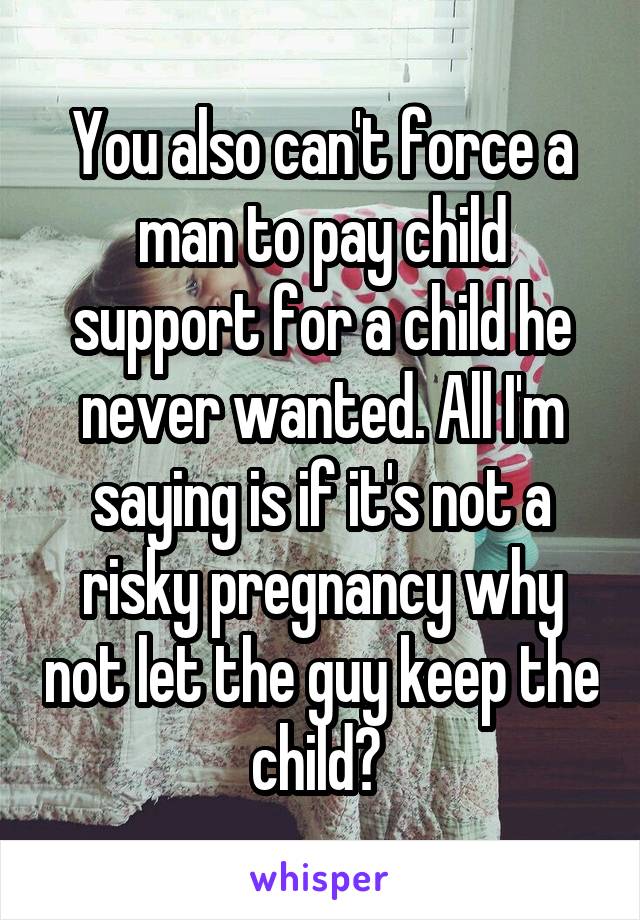 You also can't force a man to pay child support for a child he never wanted. All I'm saying is if it's not a risky pregnancy why not let the guy keep the child? 