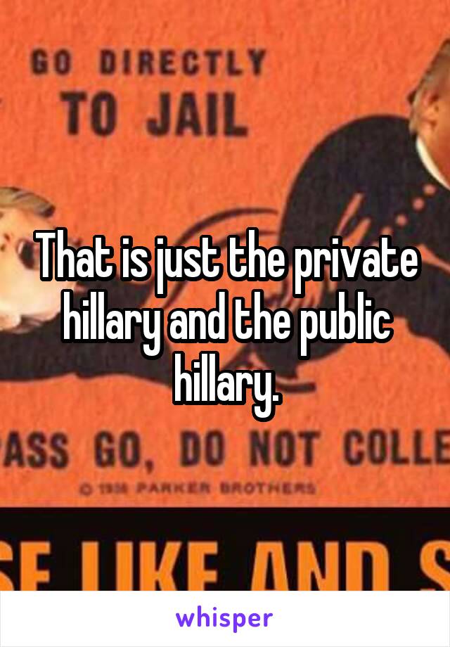 That is just the private hillary and the public hillary.