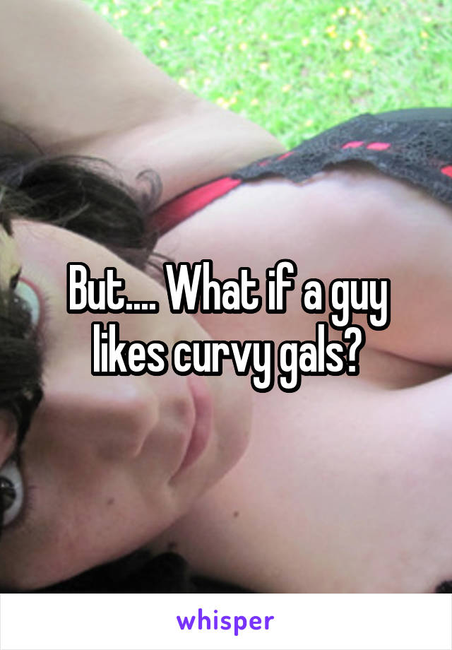 But.... What if a guy likes curvy gals?
