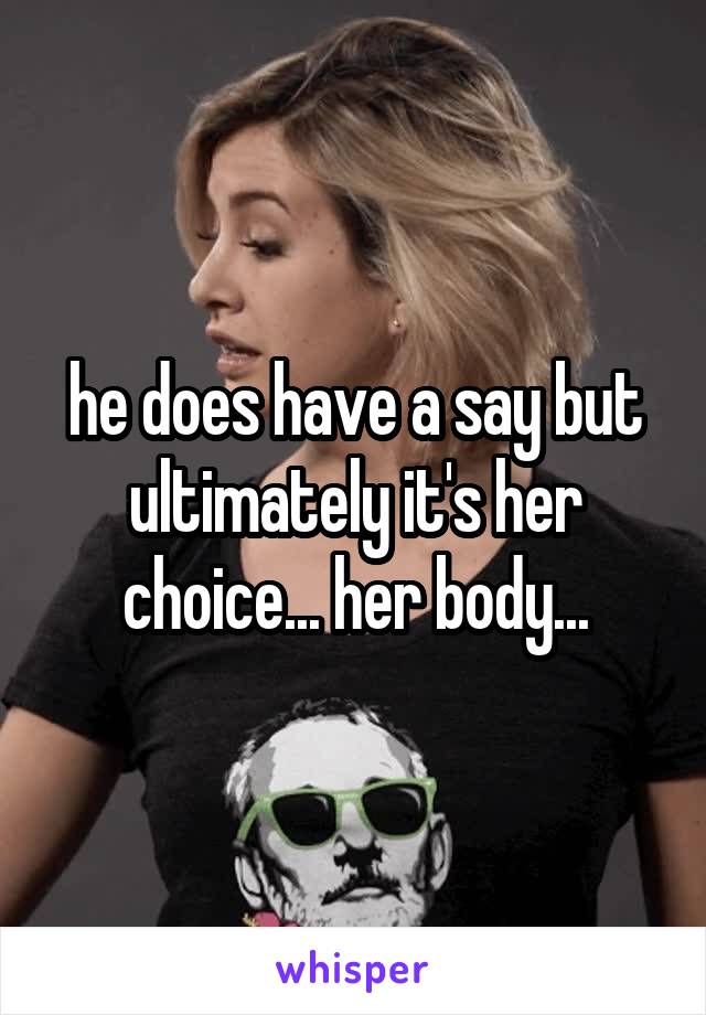 he does have a say but ultimately it's her choice... her body...