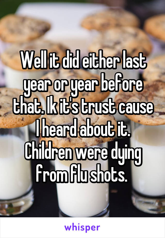 Well it did either last year or year before that. Ik it's trust cause I heard about it. Children were dying from flu shots. 
