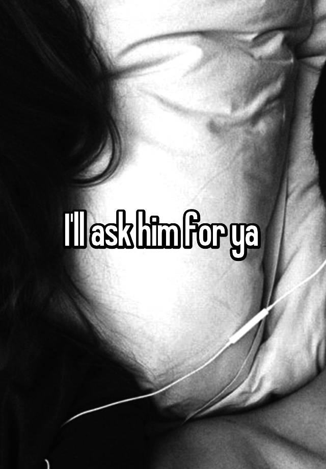 i-ll-ask-him-for-ya