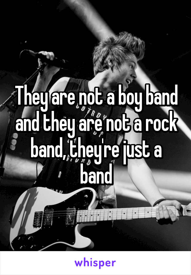 They are not a boy band and they are not a rock band, they're just a band