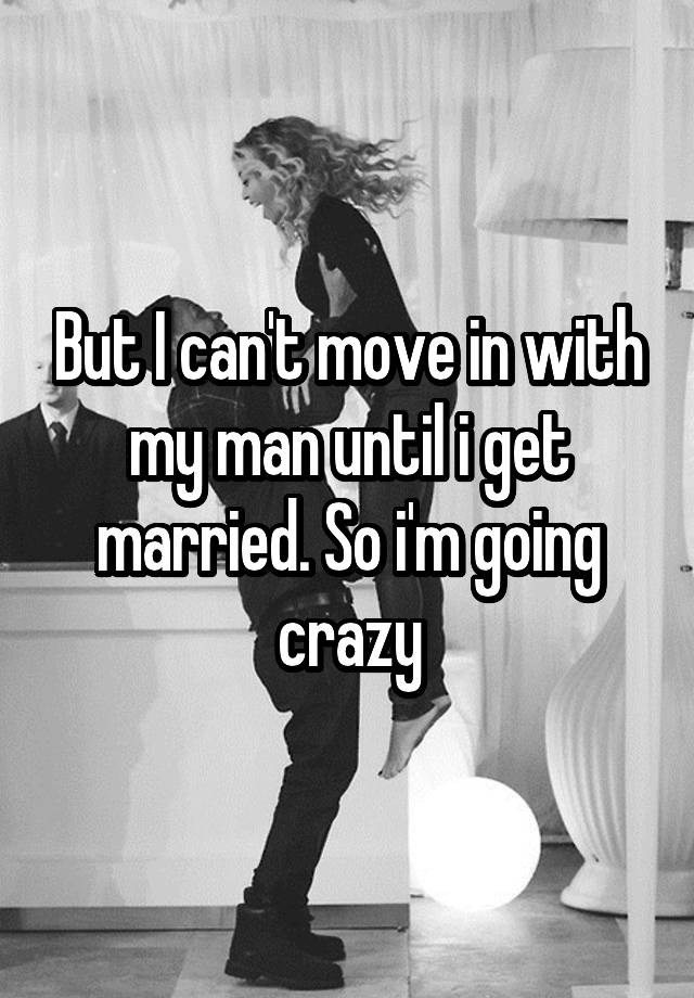 But I Can T Move In With My Man Until I Get Married So I M Going Crazy