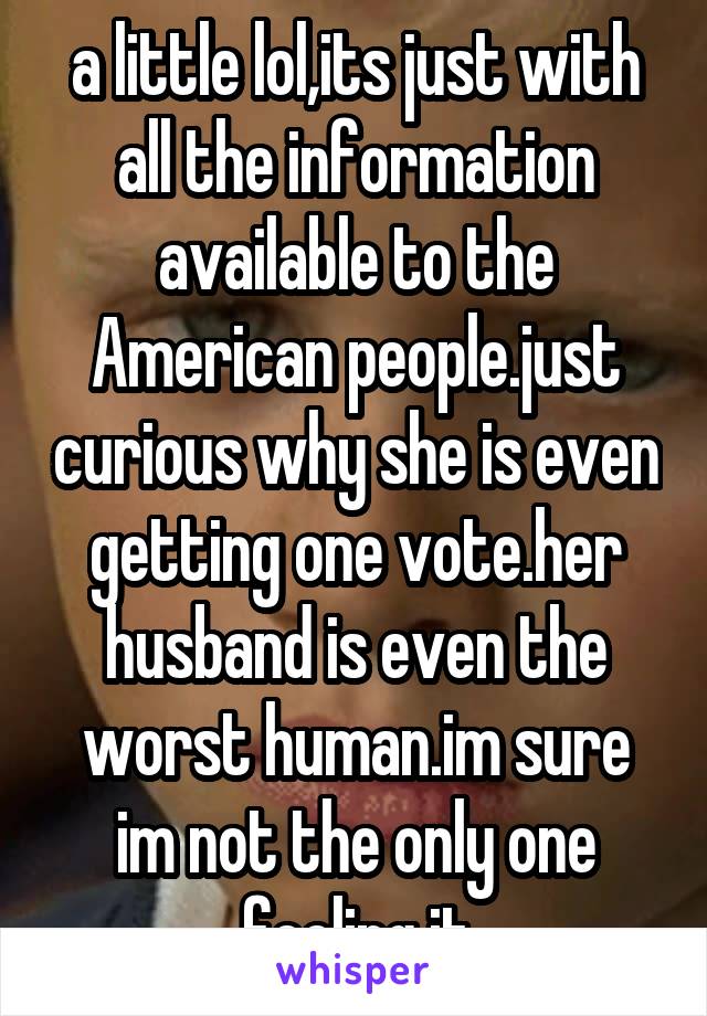 a little lol,its just with all the information available to the American people.just curious why she is even getting one vote.her husband is even the worst human.im sure im not the only one feeling it