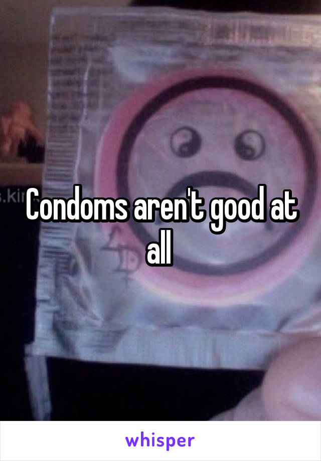 Condoms aren't good at all 