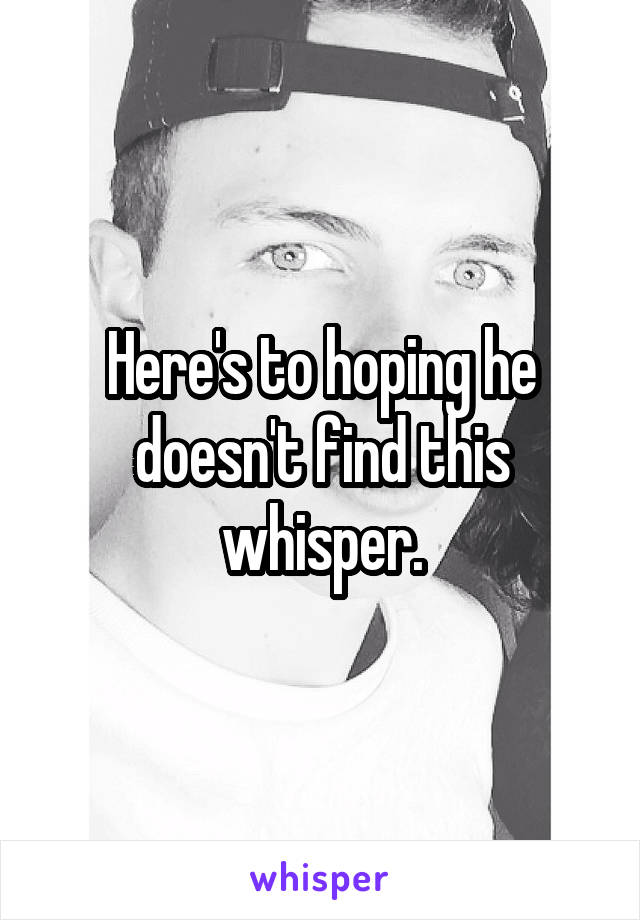 Here's to hoping he doesn't find this whisper.