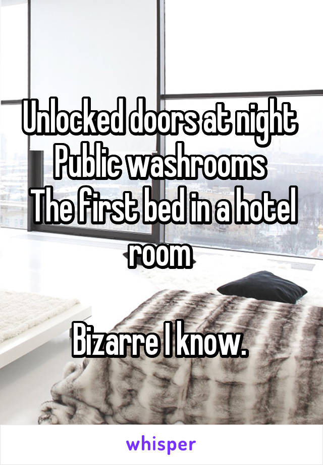 Unlocked doors at night 
Public washrooms 
The first bed in a hotel room 

Bizarre I know. 
