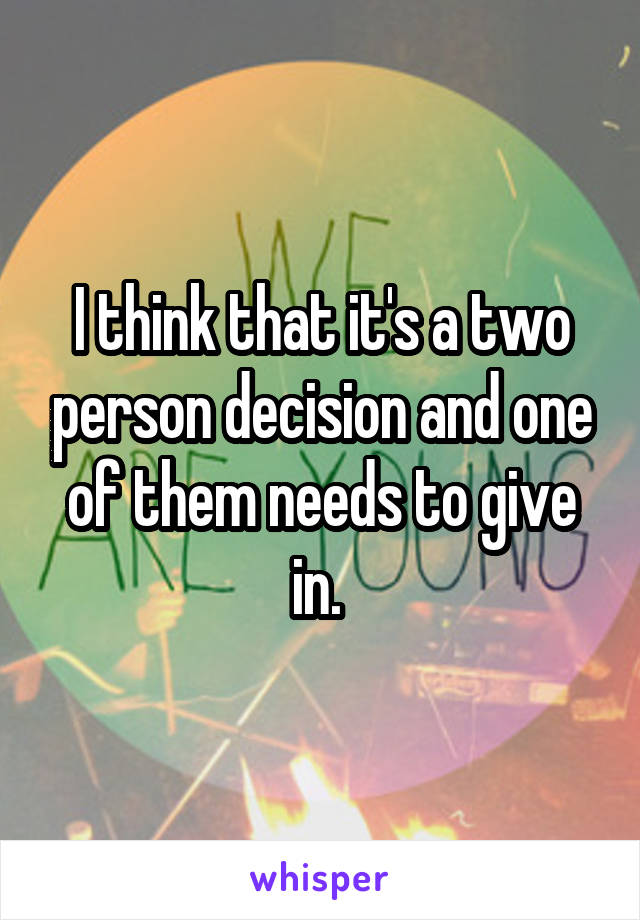I think that it's a two person decision and one of them needs to give in. 