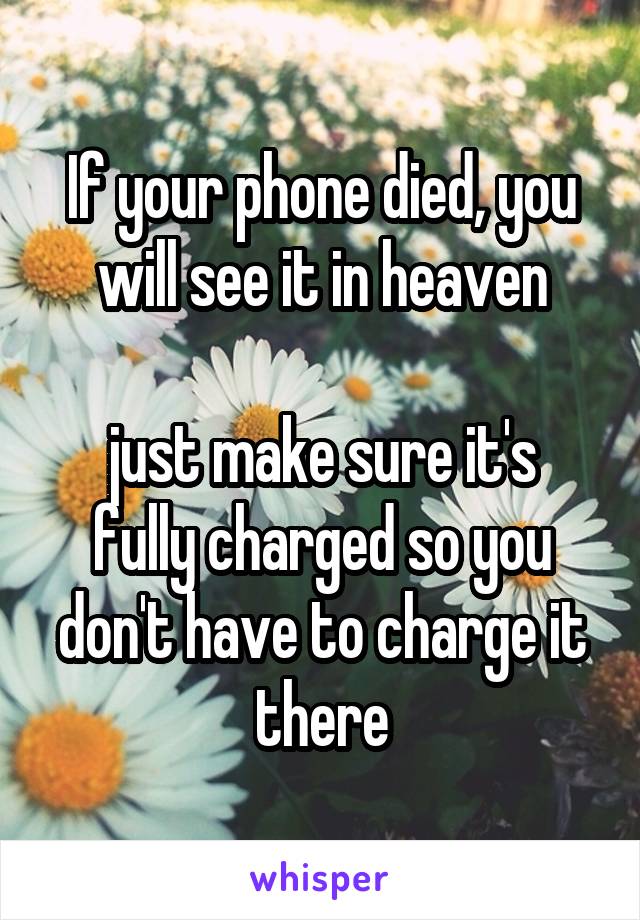 If your phone died, you will see it in heaven

just make sure it's fully charged so you don't have to charge it there
