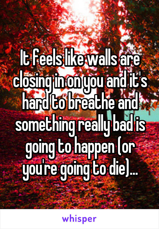 It feels like walls are closing in on you and it's hard to breathe and something really bad is going to happen (or you're going to die)...